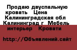 Продаю двуспальную кровать › Цена ­ 11 000 - Калининградская обл., Калининград г. Мебель, интерьер » Кровати   